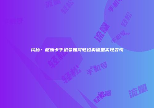 揭秘：移动卡手机号如何轻松卖流量实现变现