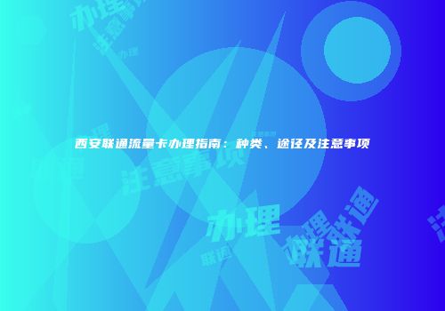 西安联通流量卡办理指南：种类、途径及注意事项