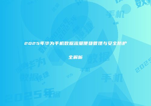 2025年华为手机数据流量便捷管理与安全防护全解析