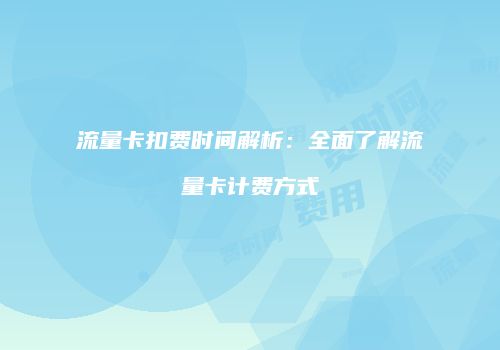 流量卡扣费时间解析：全面了解流量卡计费方式