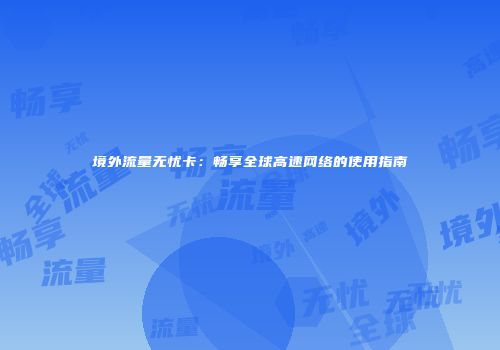 境外流量无忧卡：畅享全球高速网络的使用指南