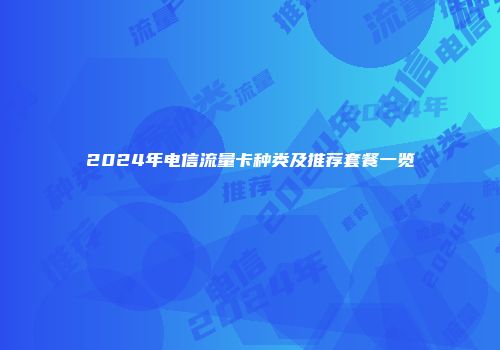 2024年电信流量卡种类及推荐套餐一览