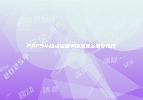 2025年移动流量卡信息安全删除指南