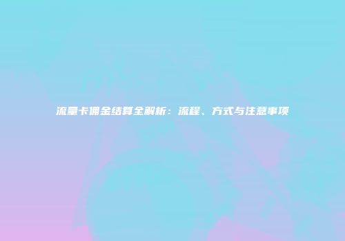 流量卡佣金结算全解析：流程、方式与注意事项