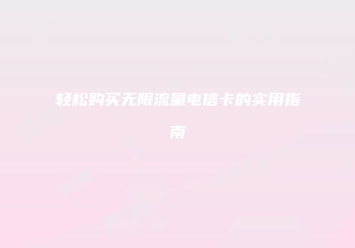 轻松购买无限流量电信卡的实用指南