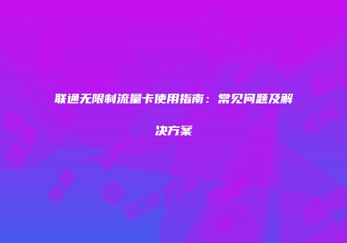 联通无限制流量卡使用指南：常见问题及解决方案