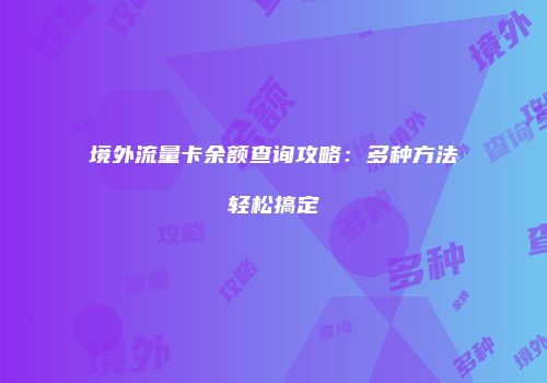 境外流量卡余额查询攻略：多种方法轻松搞定
