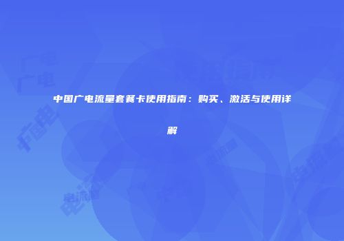 中国广电流量套餐卡使用指南：购买、激活与使用详解