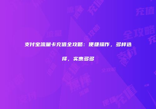 支付宝流量卡充值全攻略：便捷操作，多样选择，实惠多多