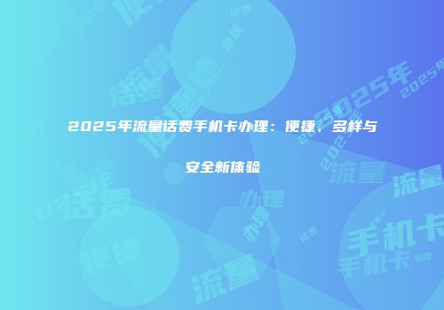 2025年流量话费手机卡办理：便捷、多样与安全新体验