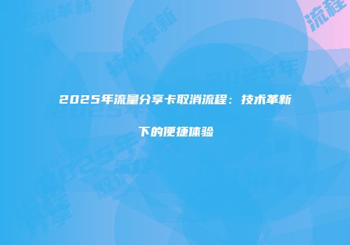 2025年流量分享卡取消流程：技术革新下的便捷体验