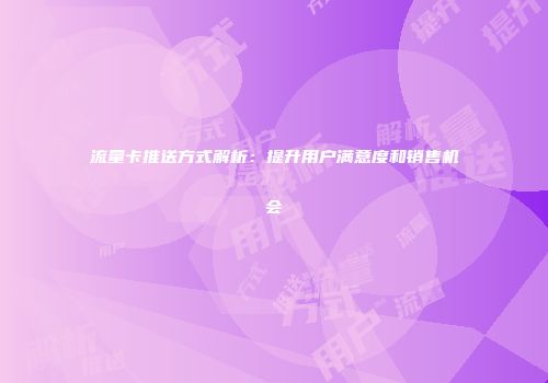 流量卡推送方式解析：提升用户满意度和销售机会