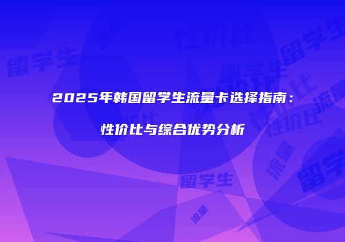 2025年韩国留学生流量卡选择指南：性价比与综合优势分析