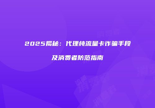 2025揭秘：代理纯流量卡诈骗手段及消费者防范指南