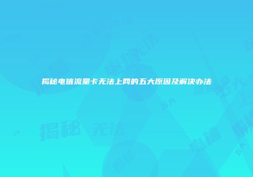 揭秘电信流量卡无法上网的五大原因及解决办法