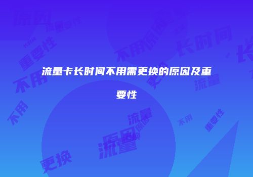 流量卡长时间不用需更换的原因及重要性