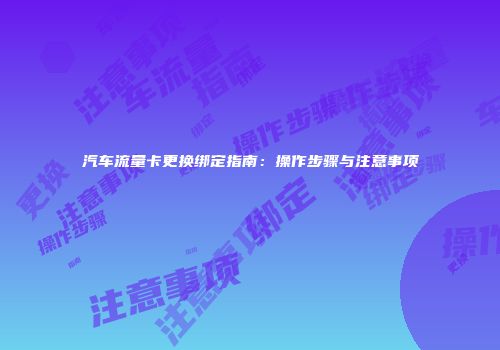 汽车流量卡更换绑定指南：操作步骤与注意事项