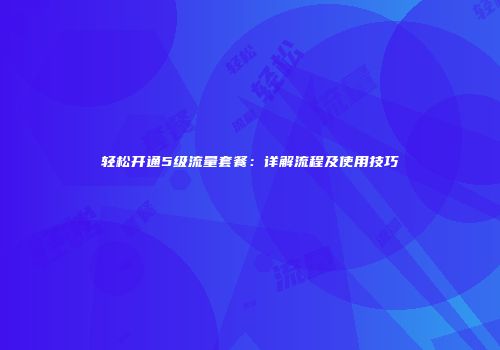 轻松开通5级流量套餐：详解流程及使用技巧