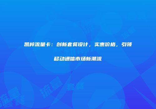 凯梓流量卡：创新套餐设计，实惠价格，引领移动通信市场新潮流