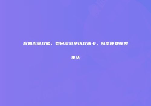 校园流量攻略：如何高效使用校园卡，畅享便捷校园生活