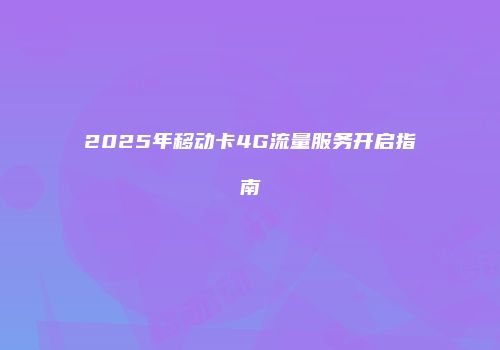 2025年移动卡4G流量服务开启指南