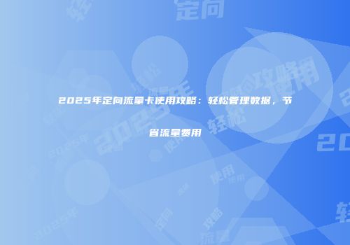 2025年定向流量卡使用攻略：轻松管理数据，节省流量费用