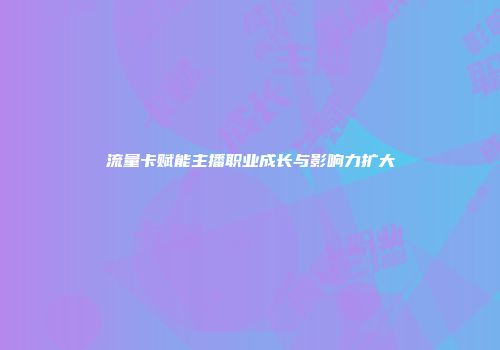 流量卡赋能主播职业成长与影响力扩大