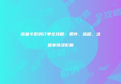 流量卡取消订单全攻略：条件、流程、注意事项及影响
