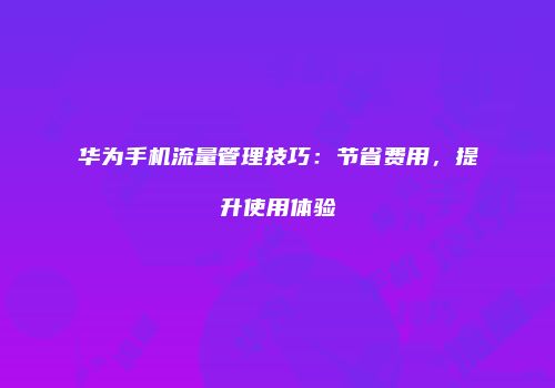 华为手机流量管理技巧：节省费用，提升使用体验