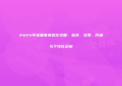 2025年流量套餐优化攻略：选择、资费、开通与个性化定制