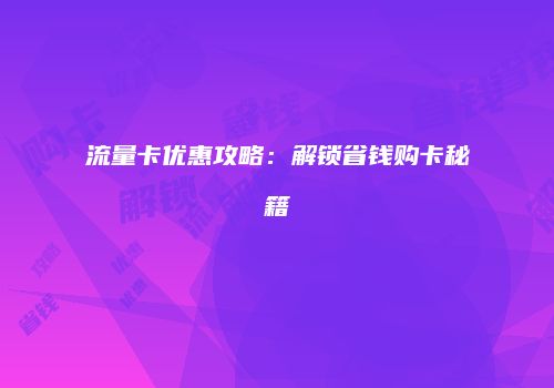 流量卡优惠攻略：解锁省钱购卡秘籍
