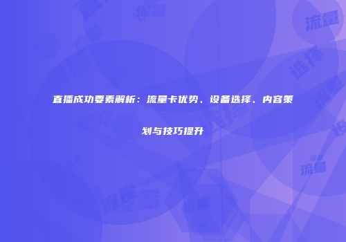 直播成功要素解析：流量卡优势、设备选择、内容策划与技巧提升