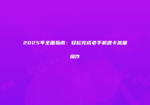 2025年全面指南：轻松完成老手机退卡流量操作