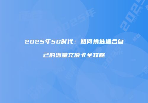 2025年5G时代：如何挑选适合自己的流量充值卡全攻略