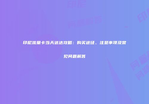 印尼流量卡当天送达攻略：购买途径、注意事项及常见问题解答