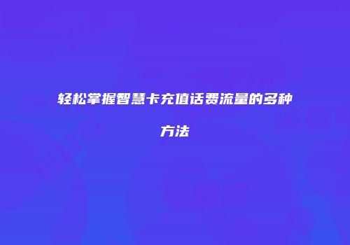 轻松掌握智慧卡充值话费流量的多种方法