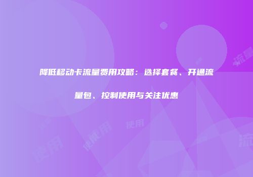 降低移动卡流量费用攻略：选择套餐、开通流量包、控制使用与关注优惠