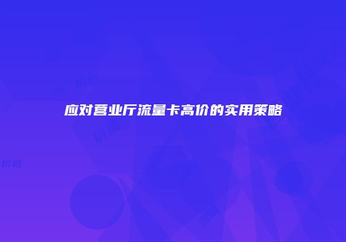 应对营业厅流量卡高价的实用策略