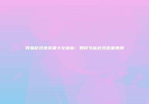网易游戏免流量卡全解析：如何节省游戏流量费用