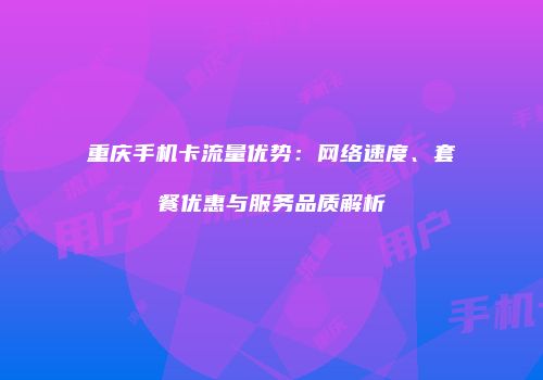 重庆手机卡流量优势：网络速度、套餐优惠与服务品质解析