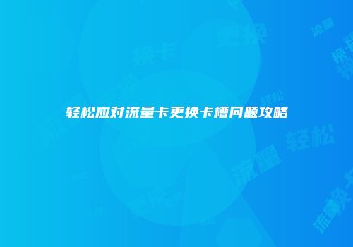 轻松应对流量卡更换卡槽问题攻略