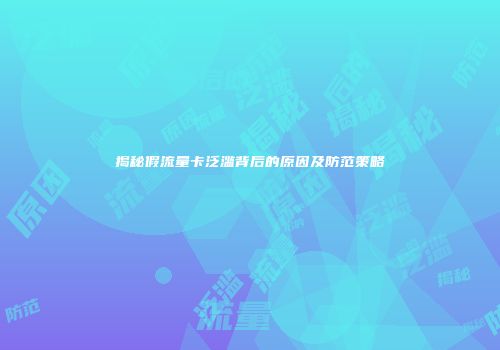 揭秘假流量卡泛滥背后的原因及防范策略