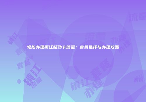 轻松办理镇江移动卡流量：套餐选择与办理攻略
