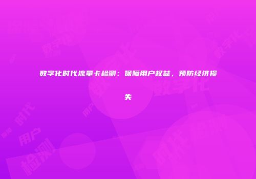 数字化时代流量卡检测：保障用户权益，预防经济损失