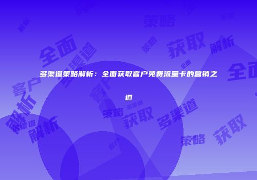 多渠道策略解析：全面获取客户免费流量卡的营销之道
