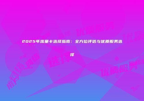 2025年流量卡选择指南：全方位评估与优质服务选择