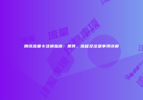 腾讯流量卡注销指南：条件、流程及注意事项详解