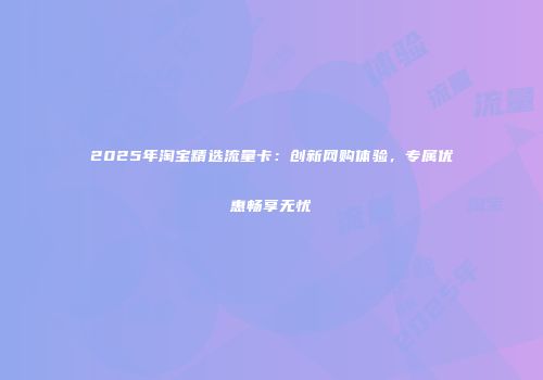 2025年淘宝精选流量卡：创新网购体验，专属优惠畅享无忧