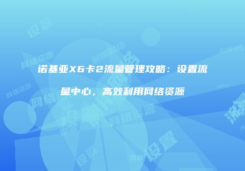 诺基亚X6卡2流量管理攻略：设置流量中心，高效利用网络资源