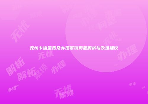 无忧卡流量贵及办理繁琐问题解析与改进建议